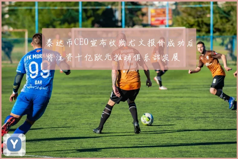 泰达币CEO宣布收购尤文报价成功后将注资十亿欧元推动俱乐部发展