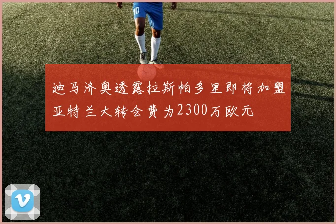 迪马济奥透露拉斯帕多里即将加盟亚特兰大转会费为2300万欧元