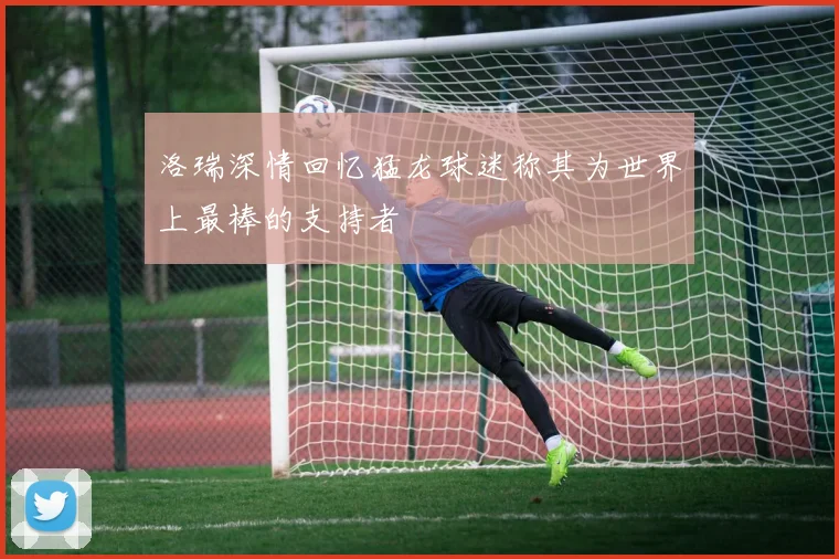 洛瑞深情回忆猛龙球迷称其为世界上最棒的支持者
