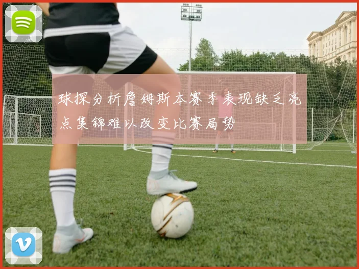 球探分析詹姆斯本赛季表现缺乏亮点集锦难以改变比赛局势